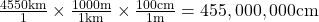  \frac{4550 \text{km}}{1} \times \frac{1000\text{m}}{1\text{km}} \times  \frac{100\text{cm}}{1\text{m}}   = 455,000,000 \text{cm}