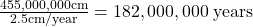  \frac{455,000,000 \text{cm}}{2.5 \text{cm/year}}= 182,000,000 \;\text{years}