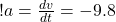 ! a = \frac{dv}{dt} = -9.8 