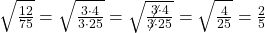  \sqrt{\frac{12}{75}} = \sqrt{\frac{3 \cdot 4}{3 \cdot 25}} = \sqrt{\frac{\not{3} \cdot 4}{\not{3} \cdot 25}} = \sqrt{\frac{ 4}{25}} = \frac{2}{5}