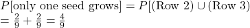  P[\text{only one seed grows}] = P[(\text{Row 2}) \cup (\text{Row 3}) \\ = \frac{2}{9} + \frac{2}{9} = \frac{4}{9}