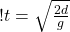 ! t = \sqrt{\frac{2d}{g}} 