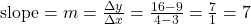  \text{slope} = m = \frac{\Delta y}{\Delta x} = \frac{16-9}{4-3} = \frac{7}{1} = 7 