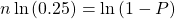  n \ln{(0.25)} = \ln{(1 - P)} 