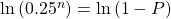  \ln{(0.25^n)} = \ln{(1 - P)} 