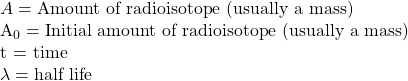  A = \text{Amount of radioisotope (usually a mass)}  A_0 = \text{Initial amount of radioisotope (usually a mass)}   t = \text{time}  \lambda = \text{half life} 