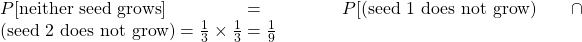  P[\text{neither seed grows}] = P[(\text{seed 1 does not grow}) \cap (\text{seed 2 does not grow}) = \frac{1}{3} \times \frac{1}{3} = \frac{1}{9}