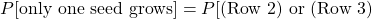  P[\text{only one seed grows}] = P[(\text{Row 2}) \text{ or } (\text{Row 3}) 