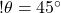 !  \theta  = 45^{\circ} 